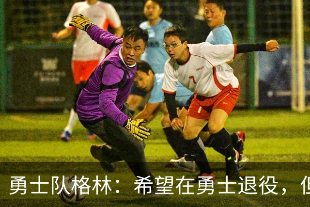 勇士队格林：希望在勇士退役，但我毕竟不是库里，没有库里的优待